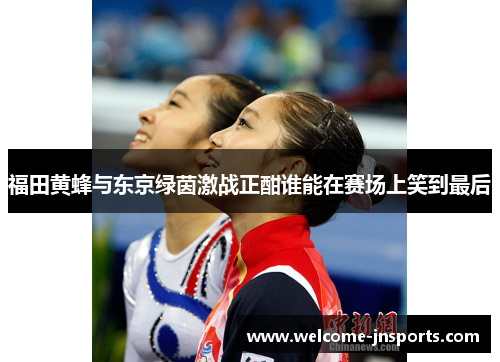 福田黄蜂与东京绿茵激战正酣谁能在赛场上笑到最后