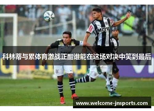 科林蒂与累体育激战正酣谁能在这场对决中笑到最后