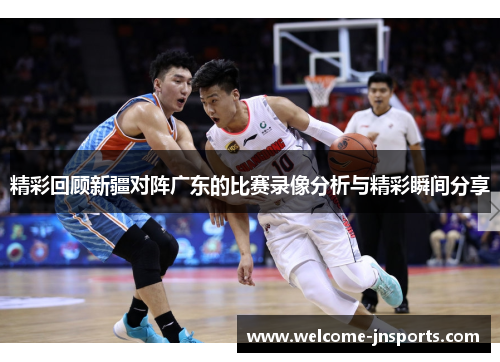 精彩回顾新疆对阵广东的比赛录像分析与精彩瞬间分享